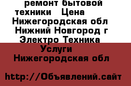 ремонт бытовой техники › Цена ­ 100 - Нижегородская обл., Нижний Новгород г. Электро-Техника » Услуги   . Нижегородская обл.